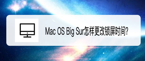 Mac更改锁屏时间的技巧有哪些?Mac OS Big Sur如何设置永不锁屏